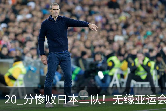 20 分惨败日本二队！无缘亚运会决赛，中国男篮正在被全面甩开